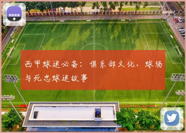 西甲球迷必备：俱乐部文化、球场与死忠球迷故事
