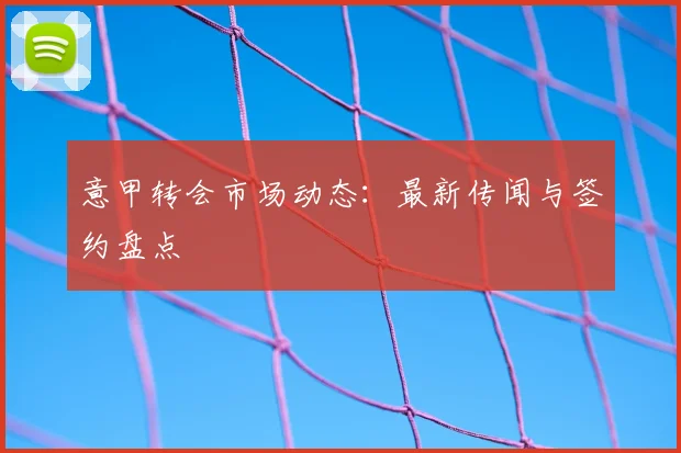意甲转会市场动态:最新传闻与签约盘点