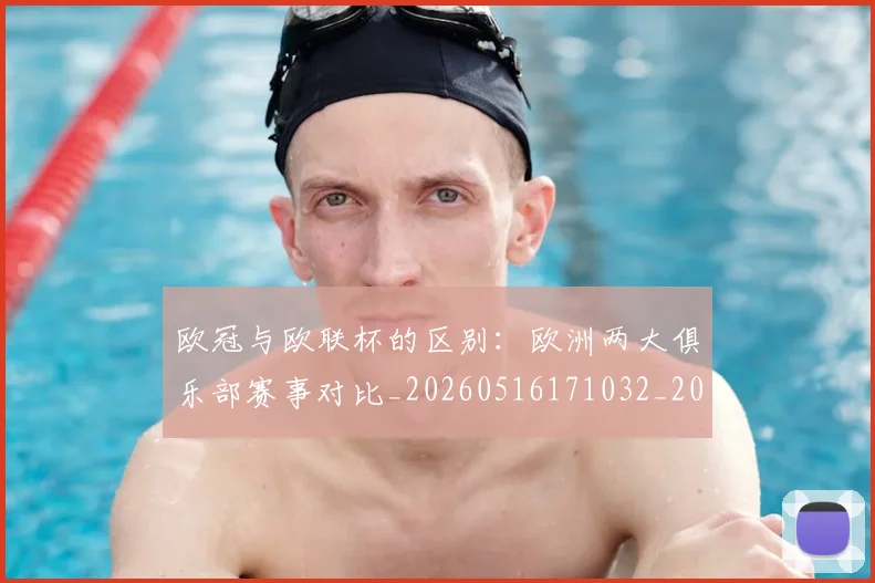 欧冠与欧联杯的区别:欧洲两大俱乐部赛事对比_20260516171032_20260609224056