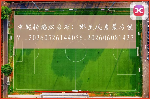 中超转播权分布：哪里观看最方便？_20260526144056_20260608142337