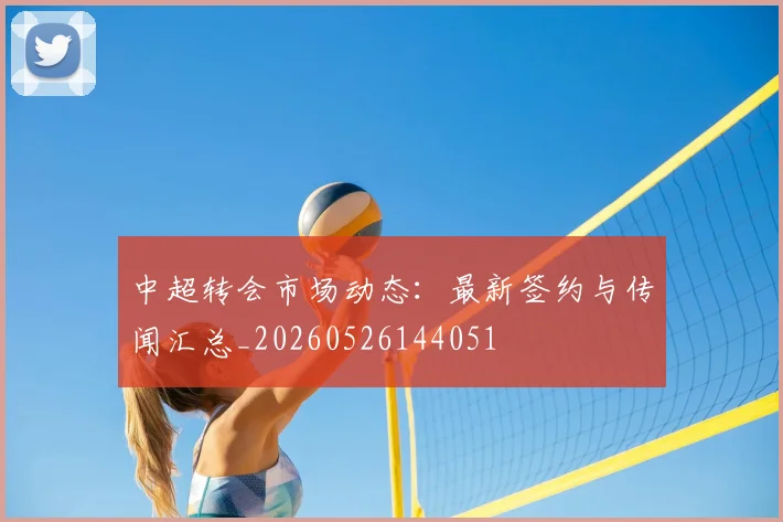 中超转会市场动态:最新签约与传闻汇总_20260526144051