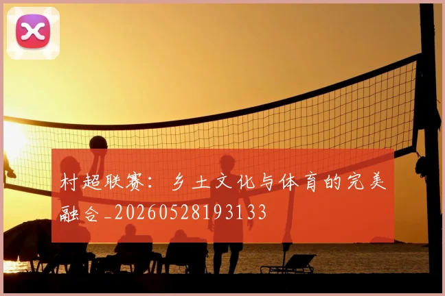 村超联赛：乡土文化与体育的完美融合_20260528193133