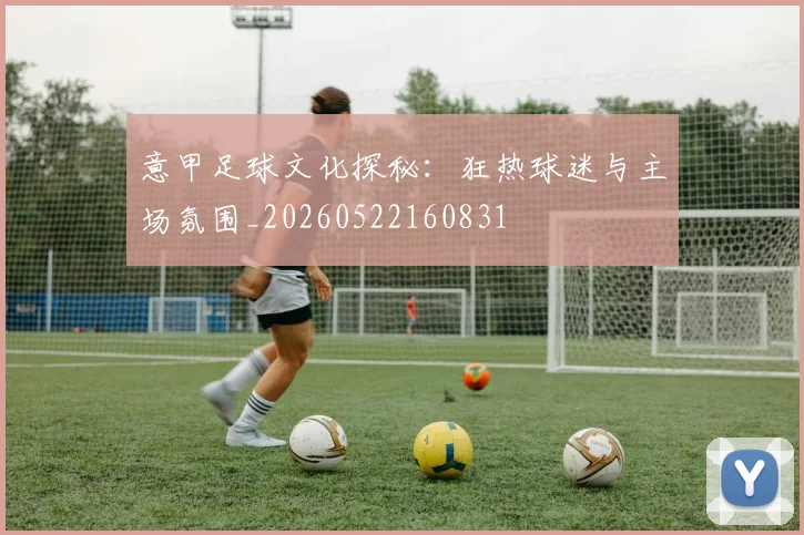 意甲足球文化探秘:狂热球迷与主场氛围_20260522160831