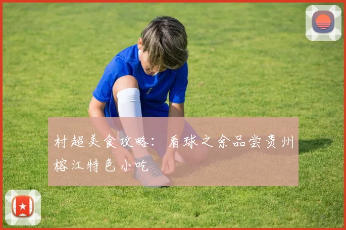 村超美食攻略：看球之余品尝贵州榕江特色小吃