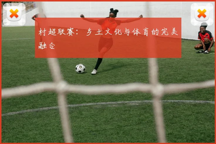 村超联赛:乡土文化与体育的完美融合