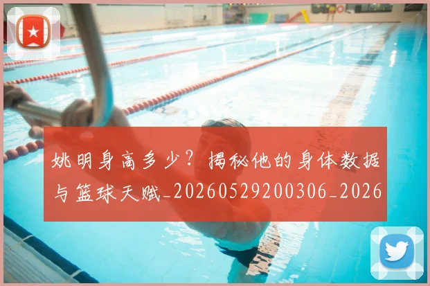 姚明身高多少？揭秘他的身体数据与篮球天赋_20260529200306_20260609133005