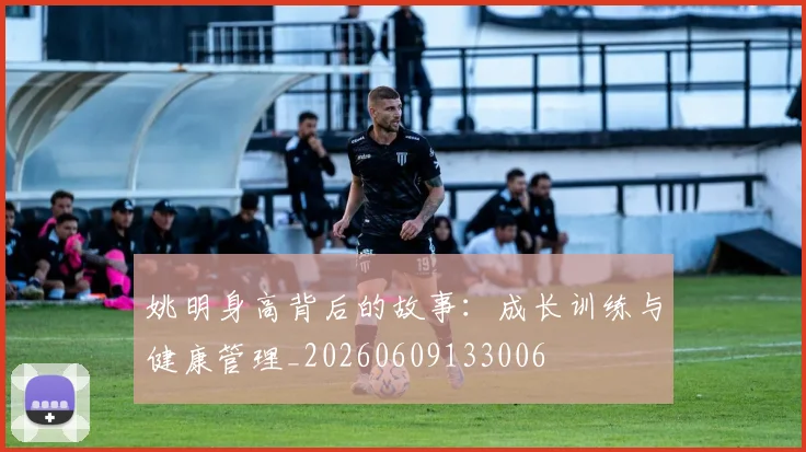 姚明身高背后的故事：成长训练与健康管理_20260609133006