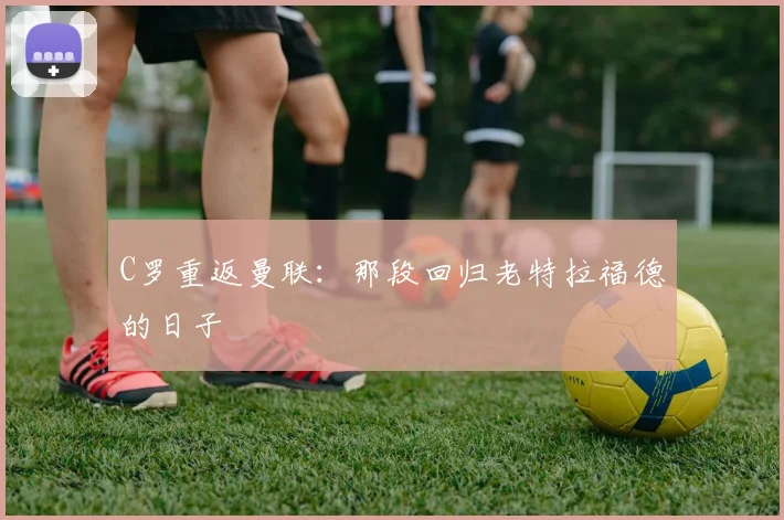 C罗重返曼联:那段回归老特拉福德的日子