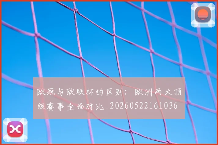 欧冠与欧联杯的区别:欧洲两大顶级赛事全面对比_20260522161036