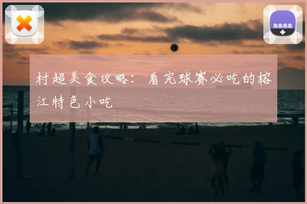 村超美食攻略：看完球赛必吃的榕江特色小吃