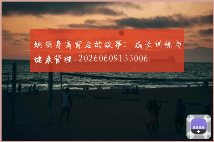 姚明身高背后的故事:成长训练与健康管理_20260609133006