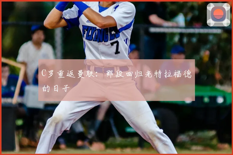 C罗重返曼联:那段回归老特拉福德的日子