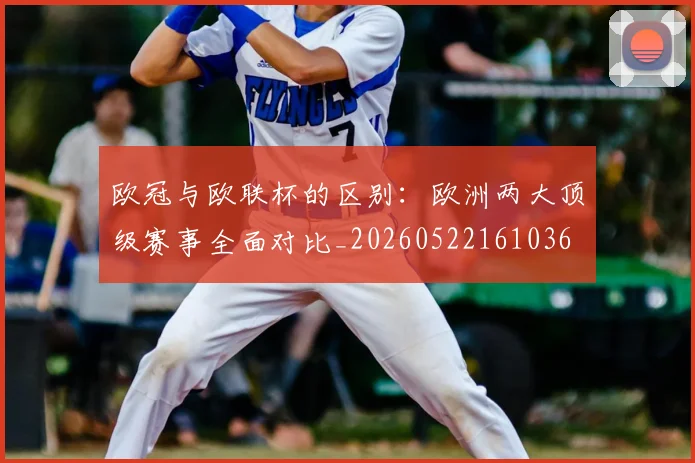欧冠与欧联杯的区别：欧洲两大顶级赛事全面对比_20260522161036
